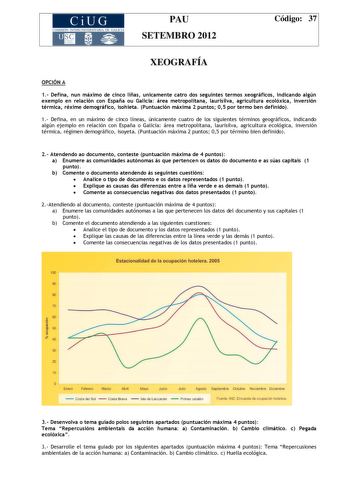 CiUG COMIS IÓN INTERUNIVERSITAR IA DE GALICIA PAU SETEMBRO 2012 Código 37 XEOGRAFÍA OPCIÓN A 1 Defina nun máximo de cinco liñas unicamente catro dos seguintes termos xeográficos indicando algún exemplo en relación con España ou Galicia área metropolitana laurisilva agricultura ecolóxica inversión térmica réxime demográfico isohieta Puntuación máxima 2 puntos 05 por termo ben definido 1 Defina en un máximo de cinco líneas únicamente cuatro de los siguientes términos geográficos indicando algún e…