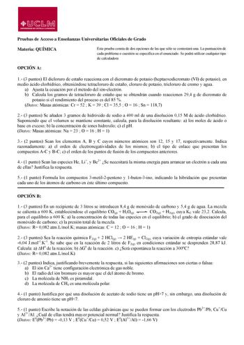 lJsM UNIVERS IDAD DE CASTILLA LA MANCHA Pruebas de Acceso a Enseñanzas Universitarias Oficiales de Grado Materia QUÍMICA Esta prueba consta de dos opciones de las que sólo se contestará una La puntuación de cada problema o cuestión se especifica en el enunciado Se podrá utilizar cualquier tipo de calculadora OPCIÓN A 1 3 puntos El dicloruro de estaño reacciona con el dicromato de potasio heptaoxodicromato VI de potasio en medio ácido clorhídrico obteniéndose tetracloruro de estaño cloruro de po…