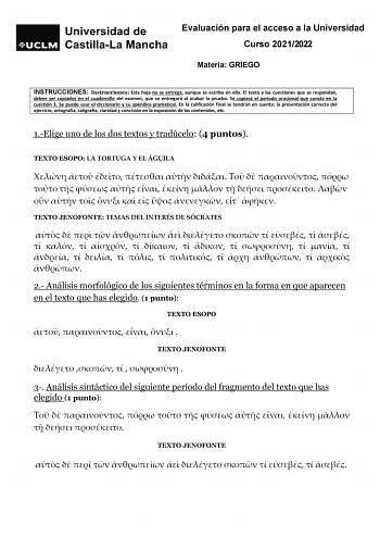 Evaluación para el acceso a la Universidad Curso 20212022 Materia GRIEGO INSTRUCCIONES Instrucciones Esta hoja no se entrega aunque se escriba en ella El texto y las cuestiones que se respondan deben ser copiados en el cuadernillo del examen que se entregará al acabar la prueba Se copiará el período oracional que consta en la cuestión 3 Se puede usar el diccionario y su apéndice gramatical En la calificación final se tendrán en cuenta la presentación correcta del ejercicio ortografía caligrafía…