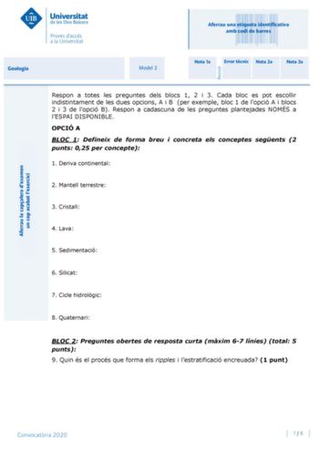 Aferrau una etiqueta identificativa amb codi de barres Geologia Model 2 Nota 1a Error tcnic Nota 2a Nota 3a Respon a totes les preguntes dels blocs 1 2 i 3 Cada bloc es pot escollir indistintament de les dues opcions A i B per exemple bloc 1 de lopció A i blocs 2 i 3 de lopció B Respon a cadascuna de les preguntes plantejades NOMÉS a lESPAI DISPONIBLE OPCIÓ A BLOC 1 Defineix de forma breu i concreta els conceptes segents 2 punts 025 per concepte 1 Deriva continental 2 Mantell terrestre 3 Crista…