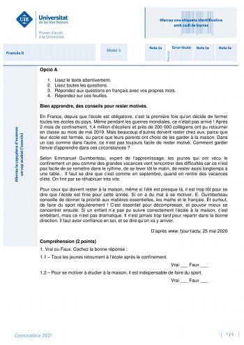 Aferrau una etiqueta identificativa amb codi de barres Francs II Model 3 Nota 1a Error tcnic Nota 2a Nota 3a Opció A 1 Lisez le texte attentivement 2 Lisez toutes les questions 3 Répondez aux questions en franais avec vos propres mots 4 Répondez sur ces feuilles Bien apprendre des conseils pour rester motivés En France depuis que lécole est obligatoire cest la premire fois quon décide de fermer toutes les écoles du pays Mme pendant les guerres mondiales ce nétait pas arrivé  Aprs 2 mois de conf…