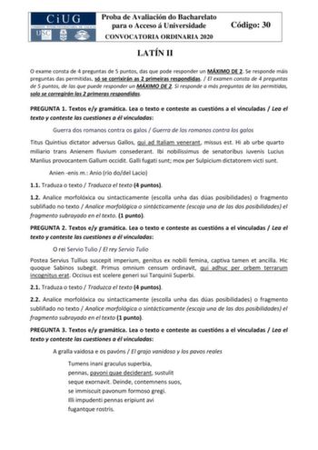 Proba de Avaliación do Bacharelato para o Acceso á Universidade CONVOCATORIA ORDINARIA 2020 LATÍN II Código 30 O exame consta de 4 preguntas de 5 puntos das que pode responder un MÁXIMO DE 2 Se responde máis preguntas das permitidas só se corrixirán as 2 primeiras respondidas  El examen consta de 4 preguntas de 5 puntos de las que puede responder un MÁXIMO DE 2 Si responde a más preguntas de las permitidas solo se corregirán las 2 primeras respondidas PREGUNTA 1 Textos ey gramática Lea o texto …