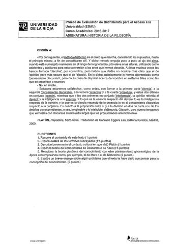 UNIVERSIDAD DE LA RIOJA Prueba de Evaluación de Bachillerato para el Acceso a la Universidad EBAU Curso Académico 20162017 ASIGNATURA HISTORIA DE LA FILOSOFÍA OPCIÓN A Por consiguiente el método dialéctico es el único que marcha cancelando los supuestos hasta el principio mismo a fin de consolidarse allí Y dicho método empuja poco a poco al ojo del fillg cuando está sumergido realmente en el fango de la ignorancia y lo eleva a las alturas utilizando como asistentes y auxiliares para esta conver…