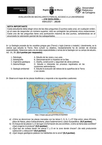 EVALUACIÓN DE BACHILLERATO PARA EL ACCESO A LA UNIVERSIDAD 218 GEOLOGÍA EBAU2021  JULIO NOTA IMPORTANTE Cada estudiante debe elegir cinco de las diez preguntas 2 puntos cada una en cualquier orden en el caso de responder un número superior sólo se corregirán las primeras cinco redacciones Cada una de las preguntas tiene una puntuación máxima de dos puntos señalándose en el enunciado la valoración parcial de los subapartados 1 La Geología procede de los vocablos griegos geo Tierra y logía cienci…