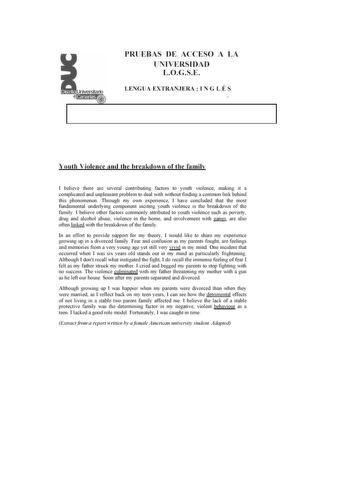 PRUEBAS DE ACCESO A LA U IVERSIDAD L OG SE LENGUA EXT RANIERA IN G L É S You111 Violence ancl th e breakcl own oít he fa milv 1 belteve 1hete are sevetal con1nb u1ing fac1ors 10 youLh violence 1naking u a comlicaied and unpleasaru pmblem 10 deaJ with wtlhou1 fioding a conmon link behind 1tus phenomenon 11lrough my own exetience 1 have conduded thal the OSI fUJldamen1aJ undellying comoneiu inclling youth violence is the breakdown of 1he family 1bdieve 01her fac tolS conunonly auributed 10 youth …