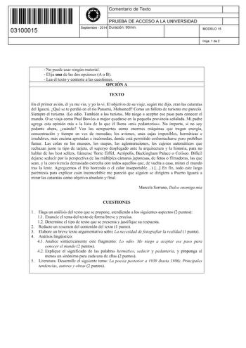 11 1111 1 111 11 111 111 11 03100015  Comentario de Texto PRUEBA DE ACCESO A LA UNIVERSIDAD Septiembre  2014 Duración 90min 1 1 MODELO 15 Hoja 1 de 2  No puede usar ningún material  Elija una de las dos opciones A o B  Lea el texto y conteste a las cuestiones OPCIÓN A TEXTO En el primer avión él ya me vio y yo lo vi El objetivo de su viaje según me dijo eran las cataratas del Iguazú Qué se te perdió en el río Panamá Mohamed Como un folleto de turismo me pareció Siempre el turismo Lo odio Tambié…