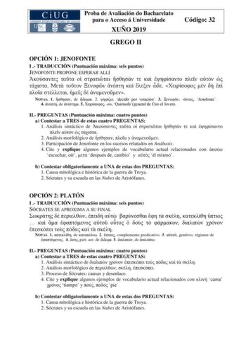 Proba de Avaliación do Bacharelato para o Acceso á Universidade XUÑO 2019 GREGO II Código 32 OPCIÓN 1 JENOFONTE I  TRADUCCIÓN Puntuación máxima seis puntos JENOFONTE PROPONE ESPERAR ALLÍ                             NOTAS 1  de  2  decidir por votación 3   Jenofonte 4  de  5   Quirísofogeneral de Ciro el Joven II PREGUNTAS Puntuación máxima cuatro puntos a Contestar a TRES de estas cuatro PREGUNTAS 1 Análisis sintáctico de             2 Análisis morfológico de   y  3 Participación de Jenofonte e…