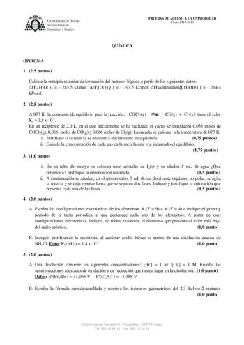 a UNIVERSIDAD DE VIEDO V1cerrectorado de Estudiantes y Empleo PRUEBAS DE ACCESO A LA UNIVERSIDAD Curso 20102011 QUÍMICA OPCIÓN A 1 25 puntos Calcule la entalpía estándar de formación del metanol líquido a partir de los siguientes datos HfH2Ol   2855 kJmol HfCO2g   3935 kJmol HcombustiónCH3OHl   7144 kJmol 2 25 puntos A 873 K la constante de equilibrio para la reacción COCl2g Kc  38 x 102 COg  Cl2g tiene el valor En un recipiente de 20 L en el que inicialmente se ha realizado el vacío se introdu…