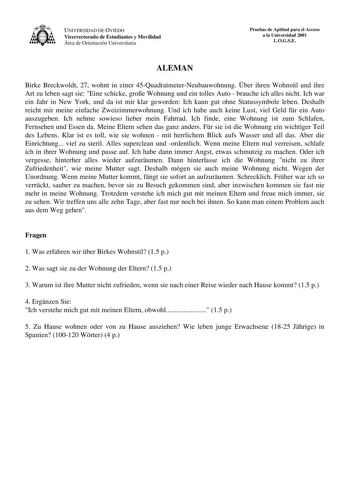 UNIVERSIDAD DE OVIEDO Vicerrectorado de Estudiantes y Movilidad Área de Orientación Universitaria Pruebas de Aptitud para el Acceso a la Universidad 2001 LOGSE ALEMAN Birke Breckwoldt 27 wohnt in einer 45QuadratmeterNeubauwohnung ber ihren Wohnstil und ihre Art zu leben sagt sie Eine schicke groe Wohnung und ein tolles Auto  brauche ich alles nicht Ich war ein Jahr in New York und da ist mir klar geworden Ich kann gut ohne Statussymbole leben Deshalb reicht mir meine einfache Zweizimmerwohnung …