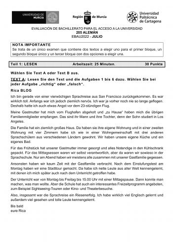 EVALUACIÓN DE BACHILLERATO PARA EL ACCESO A LA UNIVERSIDAD 205 ALEMÁN EBAU2022  JULIO NOTA IMPORTANTE Se trata de un único examen que contiene dos textos a elegir uno para el primer bloque un segundo bloque único y un tercer bloque con dos opciones a elegir una Teil 1 LESEN Arbeitszeit 25 Minuten 30 Punkte Whlen Sie Text A oder Text B aus TEXT A Lesen Sie den Text und die Aufgaben 1 bis 6 dazu Whlen Sie bei jeder Aufgabe richtig oder falsch Rica BLOG Ich bin gerade von einer vierwchigen Sprachr…