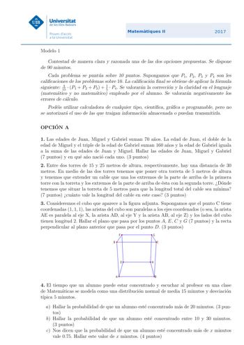 Modelo 1 Contestad de manera clara y razonada una de las dos opciones propuestas Se dispone de 90 minutos Cada problema se puntua sobre 10 puntos Supongamos que P1 P2 P3 y P4 son les calicaciones de los problemas sobre 10 La calicacion nal se obtiene de aplicar la formula siguiente 4 15  P1  P2  P3  1 5  P4 Se valoraran la correccion y la claridad en el lenguaje matematico y no matematico empleado por el alumno Se valoraran negativamente los errores de calculo Podeis utilizar calculadora de cua…