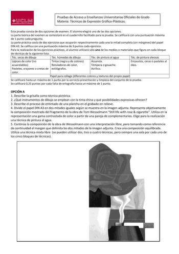 M1M UJOYllllllllUJ DI UllLA lAMAJltftA Pruebas de Acceso a Enseñanzas Universitarias Oficiales de Grado Materia Técnicas de Expresión GráficoPlásticas Esta prueba consta de dos opciones de examen El alumno elegirá una de las dos opciones La parte teórica del examen se contestará en el cuadernillo facilitado para la prueba Se calificará con una puntuación máxima de 1 punto cada pregunta La parte práctica costa de dos ejercicios que ocuparán respectivamente cada uno la mitad completa sin márgenes…