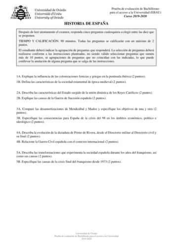 Prueba de evaluación de Bachillerato para el acceso a la Universidad EBAU Curso 20192020 HISTORIA DE ESPAÑA Después de leer atentamente el examen responda cinco preguntas cualesquiera a elegir entre las diez que se proponen TIEMPO Y CALIFICACIÓN 90 minutos Todas las preguntas se calificarán con un máximo de 2 puntos El estudiante deberá indicar la agrupación de preguntas que responderá La selección de preguntas deberá realizarse conforme a las instrucciones planteadas no siendo válido seleccion…