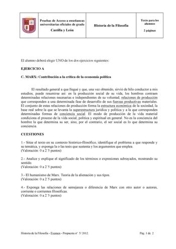 Pruebas de Acceso a enseñanzas universitarias oficiales de grado Castilla y León Historia de la Filosofía Texto para los alumnos 2 páginas El alumno deberá elegir UNO de los dos ejercicios siguientes EJERCICIO A C MARX Contribución a la crítica de la economía política El resultado general a que llegué y que una vez obtenido sirvió de hilo conductor a mis estudios puede resumirse así en la producción social de su vida los hombres contraen determinadas relaciones necesarias e independientes de su…