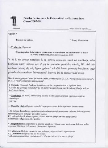 Prueba de Acceso a la Universidad de Extremadura Curso 200708 Asignatura                Tiempo máximo de la prueba Opción A Examen de Griego 1 hora y 30 minutos 1 Traducción 5 puntos El protagonista de la historia relata cómo se reproducen los habitantes de la Luna Luciano de Samosata Historias Verdaderas 122 8e ev ev A téi etau otatpípcov TU OeA1ÍVIJ Katevóricra Katva Kat napáooa rauta ano poúAoat e17telV nptov ev to  fK yuvatKDV yeVVéio0at autoÚ aAA tDV appévcov yáou yap totc appecrt xpvtat1 …