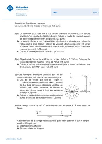 Física Model 2 Resol 5 dels 9 problemes proposats La puntuació mxima de cada problema és de 2 punts 1 a Un satllit de 2000 kg es mou a 875 kms en una rbita circular de 500 km daltura al voltant dun planeta de 4300 km de radi Calcula el mdul del moment angular del satllit respecte del centre del planeta 05 punts b Un satllit diferent té una rbita ellíptica al voltant dun altre planeta Laltura de lrbita oscilla entre 420 km i 560 km La velocitat orbital canvia entre 106 kms i 108 kms Quina veloci…