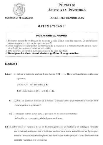 PRUEBAS DE ACCESO A LA UNIVERSIDAD LOGSE  SEPTIEMBRE 2007 MATEMÁTICAS II INDICACIONES AL ALUMNO 1 El examen conslo de res bloques de ejercicios y codo bloque tiene dos opciones De codo bloque debe escogerse uno solo de los o pciones A o B 2 Debe exponerse con claridad el plon leomienlo de lo respueslo o el mélodo ulilizod o poro su resolución Todo s los respueslos deben ser razonados 3 Enlre corcheles se indico lo punluoción móximo de codo aportado 4 No se permite el uso de calculadoras gráfica…