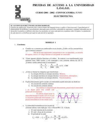 PRUEBAS DE ACCESO A LA UNIVERSIDAD LOGSE CURSO 2001  2002  CONVOCATORIA JUNIO ELECTROTECNIA EL ALUMNO ELEGIRÁ UNO DE LOS DOS MODELOS Criterios de calificación Expresión clara y precisa dentro del lenguaje técnico y gráfico si fuera necesario Capacidad para el planteamiento de problemas y procedimientos adecuados para resolverlos utilizando los algoritmos y unidades adecuadas para su desarrollo La prueba se calificará sobre diez las cuestiones así como cada ejercicio se puntúan sobre 25 puntos L…