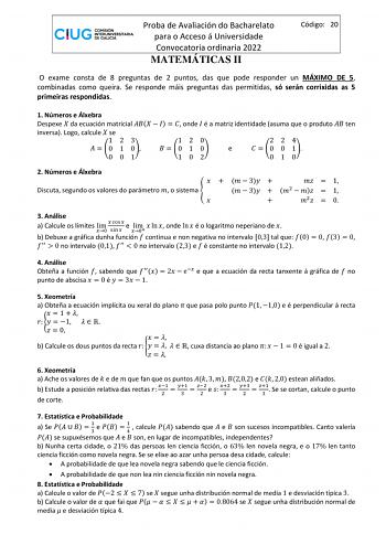 Proba de Avaliación do Bacharelato para o Acceso á Universidade Convocatoria ordinaria 2022 MATEMÁTICAS II Código 20 O exame consta de 8 preguntas de 2 puntos das que pode responder un MÁXIMO DE 5 combinadas como queira Se responde máis preguntas das permitidas só serán corrixidas as 5 primeiras respondidas 1 Números e Álxebra Despexe  da ecuación matricial      onde  é a matriz identidade asuma que o produto  ten inversa Logo calcule  se 123 120 224   0 1 0  0 1 0 e   0 0 1 001 102 010 2 Númer…