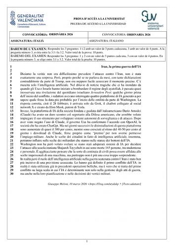 PROVA DACC&Eacute;S A LA UNIVERSITAT PRUEBA DE ACCESO A LA UNIVERSIDAD CONVOCATRIA ORDINRIA 2026 ASSIGNATURA ITALI CONVOCATORIA ORDINARIA 2026 ASIGNATURA ITALIANO BAREM DE LEXAMEN Respondre les 3 preguntes 1 i 2 amb un valor de 3 punts cadascuna 3 amb un valor de 4 punts A la pregunta n&uacute;mero 3 es tria entre la 31 i la 32 Valor total de la prova 10 punts BAREMO DEL EXAMEN Responder las 3 preguntas 1 y 2 con un valor de 3 puntos cada una 3 con un valor de 4 puntos En la pregunta n&uacute;mero 3 se elige entre 31 y 32 Valor total de la prueba 10 puntos 1 Iran la prima guerra dellIA 2 3 Diciamo la verit non er&hellip;