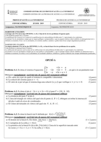 COMISSIÓ GESTORA DE LES PROVES DACCÉS A LA UNIVERSITAT COMISIÓN GESTORA DE LAS PRUEBAS DE ACCESO A LA UNIVERSIDAD PROVES DACCÉS A LA UNIVERSITAT CONVOCATRIA JULIOL 2019 Assignatura MATEMTIQUES II PRUEBAS DE ACCESO A LA UNIVERSIDAD CONVOCATORIA JULIO 2019 Asignatura MATEMÁTICAS II BAREM DE LEXAMEN Cal elegir sols UNA de les dues OPCIONS A o B i shan de fer els tres problemes daquesta opció Cada problema puntua fins a 10 punts La qualificació de lexercici és la suma de les qualificacions de cada …