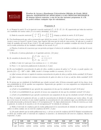 Pruebas de Acceso a Ensenanzas Universitarias Ociales de Grado 2014 Materia MATEMA TICAS APLICADAS A LAS CIENCIAS SOCIALES II El alumno debera contestar a una de las dos opciones propuestas A o B Se podra utilizar cualquier tipo de calculadora Propuesta A 1 a Despeja la matriz X en la siguiente ecuacion matricial I3  2  X  X  A  B suponiendo que todas las matrices son cuadradas del mismo orden I es la matriz identidad 075 ptos b Dada la ecuacion matricial 1 0 11 X  20 03  despeja y calcula la m…