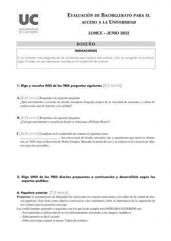 EVALUACIÓN DE BACHILLERATO PARA EL ACCESO A LA UNIVERSIDAD LOMCE  JUNIO 2022 DISEÑO INDICACIONES Si se contestan más preguntas de las necesarias para realizar este examen solo se corregirán las primeras según el orden en que aparezcan resueltas en el cuadernillo de examen 1 Elige y resuelve DOS de las TRES preguntas siguientes 05 PUNTOS A 025 PUNTOS Responda a la siguiente pregunta Qué movimiento o escuela de diseño incorpora lenguaje propio de la sociedad de consumo y valora la estética más qu…