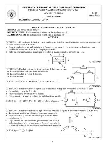 UNIVERSIDADES PÚBLICAS DE LA COMUNIDAD DE MADRID PRUEBA DE ACCESO A LAS ENSEÑANZAS UNIVERSITARIAS OFICIALES DE GRADO Curso 20092010 MATERIA ELECTROTECNIA FASE ESPECÍFICA INSTRUCCIONES GENERALES Y VALORACIÓN TIEMPO Una hora y treinta minutos INSTRUCCIONES El alumno elegirá una de las dos opciones A ó B CALIFICACIONES En cada cuestión se indicará su calificación OPCION A CUESTIÓN 1 El conductor de la figura tiene una longitud de 08 m y está inmerso en un campo magnético de 14 teslas de inducción …