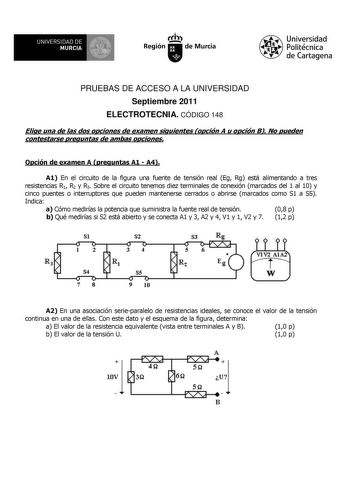 UNIVERSIDAD DE 11 MURCIA 11 Ih Región de Murcia Universidad Politécnica de Cartagena PRUEBAS DE ACCESO A LA UNIVERSIDAD Septiembre 2011 ELECTROTECNIA CÓDIGO 148 Elige una de las dos opciones de examen siguientes opción A u opción B No pueden contestarse preguntas de ambas opciones Opción de examen A preguntas A1  A4 A1 En el circuito de la figura una fuente de tensión real Eg Rg está alimentando a tres resistencias R1 R2 y R3 Sobre el circuito tenemos diez terminales de conexión marcados del 1 …