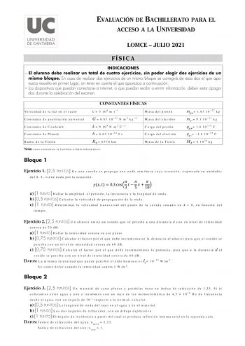 EVALUACIÓN DE BACHILLERATO PARA EL ACCESO A LA UNIVERSIDAD LOMCE  JULIO 2021 FÍSICA INDICACIONES  El alumno debe realizar un total de cuatro ejercicios sin poder elegir dos ejercicios de un mismo bloque En caso de realizar dos ejercicios de un mismo bloque se corregirá de esos dos el que aparezca resuelto en primer lugar sin tener en cuenta el que aparezca a continuación  Los dispositivos que puedan conectarse a internet o que puedan recibir o emitir información deben estar apagados durante la …