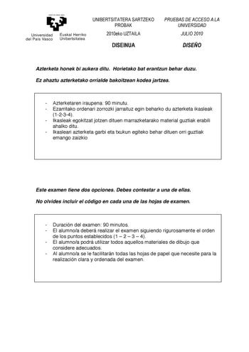 yeman ta zabal zazu Universidad del País Vasco    Euskal Herriko Unibertsitatea   0102345    01232  Azterketa honek bi aukera ditu Horietako bat erantzun behar duzu Ez ahaztu azterketako orrialde bakoitzean kodea jartzea  Azterketaren iraupena 90 minutu  Ezarritako ordenari zorrozki jarraituz egin beharko du azterketa ikasleak 1234  Ikasleak egokitzat jotzen dituen marrazketarako material guztiak erabili ahalko ditu  Ikasleari azterketa garbi eta txukun egiteko behar dituen orri guztiak emango …