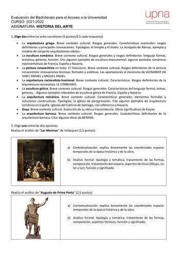 Evaluación del Bachillerato para el Acceso a la Universidad CURSO 20212022 ASIGNATURA HISTORIA DEL ARTE upna Universidad Pública de Navarra Nafarroako Unibertsitate Publikoa 1 Elige dos entre las ocho cuestiones 5 puntos25 cada respuesta  La arquitectura griega Breve contexto cultural Rasgos generales Características esenciales rasgos definitorios y principales innovaciones Tipologías el templo y el teatro La Acrópolis de Atenas ejemplo y modelo de conjunto arquitectónico clásico  La escultura …