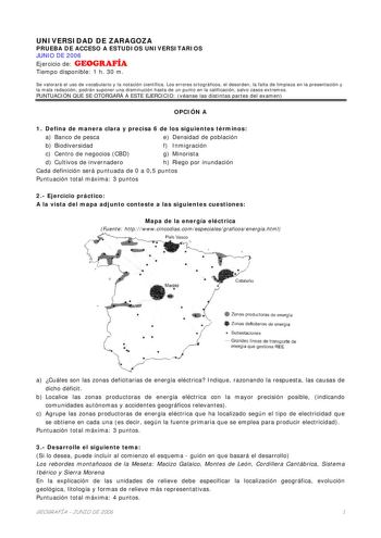 UNIVERSIDAD DE ZARAGOZA PRUEBA DE ACCESO A ESTUDIOS UNIVERSITARIOS JUNIO DE 2006 Ejercicio de GEOGRAFÍA Tiempo disponible 1 h 30 m Se valorará el uso de vocabulario y la notación científica Los errores ortográficos el desorden la falta de limpieza en la presentación y la mala redacción podrán suponer una disminución hasta de un punto en la calificación salvo casos extremos PUNTUACIÓN QUE SE OTORGARÁ A ESTE EJERCICIO véanse las distintas partes del examen OPCIÓN A 1 Defina de manera clara y prec…