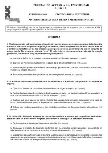 PRUEBAS DE ACCESO A LA UNIVERSIDAD LOGSE CURSO 20032004 CONVOCATORIA SEPTIEMBRE MATERIA CIENCIAS DE LA TIERRA Y MEDIOAMBIENTALES El alumno deberá elegir una de las dos opciones y contestar todas las preguntas que la componen Cada pregunta puntúa según lo que se especifica al final de cada apartado OPCIÓN A 1 El calor generado y almacenado en el interior de nuestro planeta es la causa principal de la dinámica litosférica y de todos los procesos geológicos internos mientras que el calor recibido …