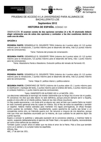 UNIVERSIDAD DE 1 MURCIA 1 Ih Región de Murcia Universidad Politécnica de Cartagena PRUEBAS DE ACCESO A LA UNIVERSIDAD PARA ALUMNOS DE BACHILLERATO LOE Septiembre 2012 HISTORIA DE ESPAÑA CÓDIGO 131 OBSERVACIÓN El examen consta de dos opciones cerradas A o B El alumnado deberá elegir solamente una de estas dos opciones y contestar a las dos cuestiones dentro de cada una de ellas OPCIÓN A PRIMERA PARTE DESARROLLE EL SIGUIENTE TEMA máximo de 4 puntos sobre 10 05 puntos máximo para la introducción 3…