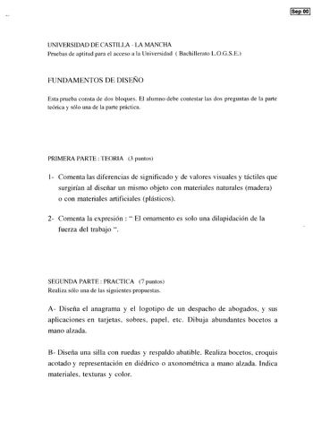 ISep OO UNIVERSIDAD DE CASTILLA  LA MANCHA Pruebas de aptitud para el acceso a la Universidad  Bachillerato LOGSE FUNDAMENTOS DE DISEÑO Esta prueba consta de dos bloques El alumno debe contestar las dos preguntas de la parte teórica y sólo una de la parte práctica PRIMERA PARTE TEORJA 3 puntos 1 Comenta las diferencias de significado y de valores visuales y táctiles que surgirían al diseñar un mismo objeto con materiales naturales madera o con materiales artificiales plásticos 2 Comenta la expr…