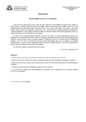 UNIVERSIDAD DE VIEDO Vicerrectorado de Estudiantes ÁREA DE ORIENTACIÓN UNIVERSITARIA FRANCÉS MICROORDINATEUR A VA BRADER Pruebas de Aptitud para el Acceso a la Universidad 1999 LOGSE Vous ne le savez peuttre pas encore mais vous allez acheter un microordinateur Comme tout le monde La mode la pub vos enfants les pressions seront irrésistibles Mais ne vous pressez pas Attendez Nol Dici l une véritable guerre aura sans doute cassé les prix des micros Pour  peine 2000 francs vous ouvrirez alors tou…