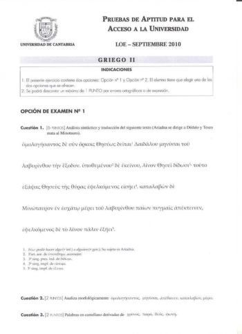 PRUEBAS DE APTITUD PARA EL ACCESO A LA UNIVERSIDAD LOE  SEPTIEMBRE 20 l O GRIEGO 11 INDICACIONES 1 El oresente ejercicio contiene dos opciones Opción n l y Opción n2 2 El alumno tiene qué elegir uno de los d0 opciones q ue se ofrecen 2 Se xdró desccrtor Jr1 móximc de 1 PUNTO por eirores orto91ófkos o de expresión OPCIÓN DE EXAMEN N 1 Cuestión 1 ó ru1iros Análisis sintáctico y tmducción del siguiente cexto Ariadna se dirige a Délalv y Tsco mata u Minotauw 1apuQv0ou 1iv Vooov ÍJrto0r évou2 be ixd…