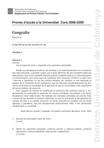 Districte Universitari de Catalunya Generalitat de Catalunya Consell lnteruniversitari de Catalunya Organització de Proves dAccés a la Universitat Proves daccés a la Universitat Curs 20082009 Geografía Serie 4 Escoja UNA de las dos opciones A o B OPCIÓN A Ejercicio 1 5 puntos Lea el siguiente texto y responda a las cuestiones planteadas Desde una perspectiva histórica los cambios y las transformaciones en el comercio han sido motivados a grandes rasgos por el paso definitivo de una sociedad tra…