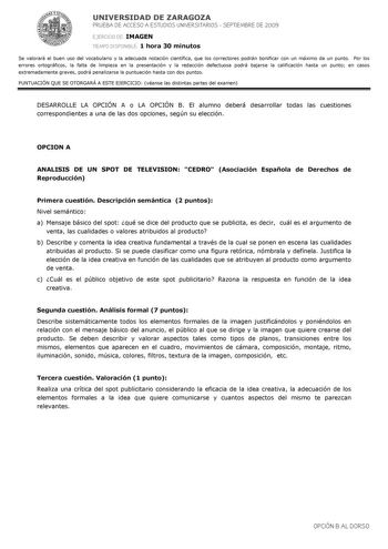 UNIVERSIDAD DE ZARAGOZA PRUEBA DE ACCESO A ESTUDIOS UNIVERSITARIOS  SEPTIEMBRE DE 2009 EJERCICIO DE IMAGEN TIEMPO DISPONIBLE 1 hora 30 minutos Se valorará el buen uso del vocabulario y la adecuada notación científica que los correctores podrán bonificar con un máximo de un punto Por los errores ortográficos la falta de limpieza en la presentación y la redacción defectuosa podrá bajarse la calificación hasta un punto en casos extremadamente graves podrá penalizarse la puntuación hasta con dos pu…