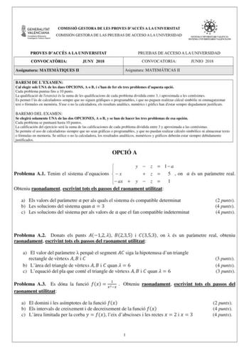 COMISSIÓ GESTORA DE LES PROVES DACCÉS A LA UNIVERSITAT COMISIÓN GESTORA DE LAS PRUEBAS DE ACCESO A LA UNIVERSIDAD PROVES DACCÉS A LA UNIVERSITAT CONVOCATRIA JUNY 2018 Assignatura MATEMTIQUES II PRUEBAS DE ACCESO A LA UNIVERSIDAD CONVOCATORIA JUNIO 2018 Asignatura MATEMÁTICAS II BAREM DE LEXAMEN Cal elegir sols UNA de les dues OPCIONS A o B i shan de fer els tres problemes daquesta opció Cada problema puntua fins a 10 punts La qualificació de lexercici és la suma de les qualificacions de cada pr…