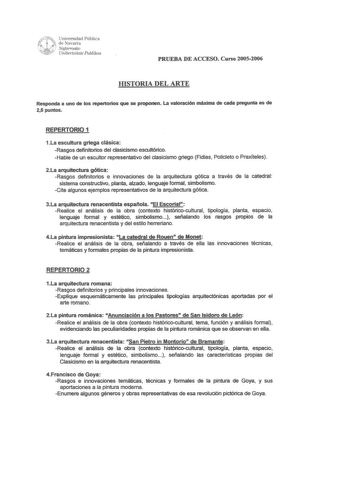 Universidad Pública   de Navarra Q Nafanooko  Vnibernitate Publikoa PRUEBA DE ACCESO Curso 20052006 IDSTORIA DEL ARTE Responda a uno de los repertorios que se proponen La valoración máxima de cada pregunta es de 25 puntos REPERTORIO 1 1La escultura griega clásica Rasgos definitorios del clasicismo esrultórico Hable de un escultor representativo del dasicismo griego Fidias Policleto o Praxíteles 2La arquitectura gótica Rasgos definitorios e innovaciones de la arquitectura gótica a través de la c…