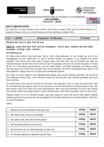 EVALUACIÓN DE BACHILLERATO PARA EL ACCESO A LA UNIVERSIDAD 205 ALEMÁN EBAU2020  JULIO EBAU 2020 NOTA IMPORTANTE Se trata de un único examen que contiene dos textos a elegir UNO para el primer bloque un segundo bloque único y un tercer bloque con dos opciones a elegir UNA Teil 1 LESEN Arbeitszeit 25 Minuten 3 Punkte Whlen Sie Text A oder Text B aus TEXT A Lesen Sie den Text und die Aufgaben 1 bis 6 dazu Whlen Sie bei jeder Aufgabe richtig oder falsch Animalblogde Ich habe einen kleinen Hund gefu…