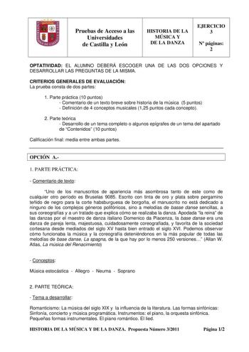 Pruebas de Acceso a las Universidades de Castilla y León HISTORIA DE LA MÚSICA Y DE LA DANZA EJERCICIO 3 N páginas 2 OPTATIVIDAD EL ALUMNO DEBERÁ ESCOGER UNA DE LAS DOS OPCIONES Y DESARROLLAR LAS PREGUNTAS DE LA MISMA CRITERIOS GENERALES DE EVALUACIÓN La prueba consta de dos partes 1 Parte práctica 10 puntos  Comentario de un texto breve sobre historia de la música 5 puntos  Definición de 4 conceptos musicales 125 puntos cada concepto 2 Parte teórica  Desarrollo de un tema completo o algunos ep…