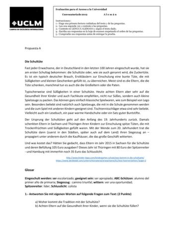 Evaluación para el Acceso a la Universidad Convocatoria de 2019 Alemán Instrucciones 1 Haga una primera lectura cuidadosa del texto y de las preguntas 2 Lea una segunda vez y conteste a las preguntas 3 Conteste en LENGUA ALEMANA y según el texto dado 4 Escriba sus respuestas en la hoja de examen respetando el orden de las preguntas 5 Compruebe sus respuestas antes de entregar la prueba Propuesta A Die Schultte Fast jeder Erwachsene der in Deutschland in den letzten 100 Jahren eingeschult wurde …