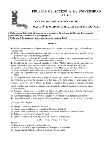 PRUEBAS DE ACCESO A LA UNIVERSIDAD LOGSE CURSO 20012002  CONVOCATORIA MATEMÁTICAS APLICADAS A LAS CIENCIAS SOCIALES  Cada alumno debe elegir sólo una de las pruebas A o B y dentro de ella sólo debe responder como máximo a cuatro de las cinco preguntas  Cada una de las preguntas tiene una puntuación máxima de 25 Prueba A 1 Se hizo una encuesta a 325 personas mayores de 16 años y se encontró que 120 iban al teatro regularmente a Hallar con un nivel de confianza del 94 un intervalo para estimar la…