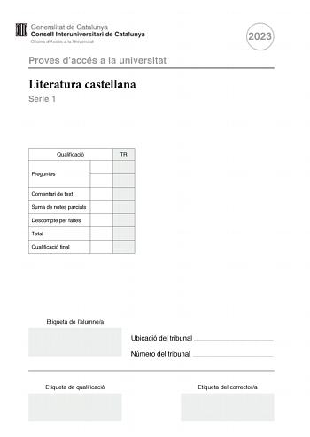 Proves daccés a la universitat Literatura castellana Serie 1 Qualificació TR Preguntes Comentari de text Suma de notes parcials Descompte per faltes Total Qualificació final 2023 Etiqueta de lalumnea Ubicació del tribunal  Número del tribunal  Etiqueta de qualificació Etiqueta del correctora Esta prueba consta de dos partes Escoja DOS de las cuatro preguntas planteadas en la primera parte y UNO de los dos comentarios de texto planteados en la segunda parte Primera parte Responda a DOS de las pr…