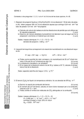 Districte universitari de Catalunya SRIE 3 PAU Curs 20032004 QUÍMICA Contesteu a les preguntes 1 2 3 i a la 4 i la 5 duna de les dues opcions A o B 1 Disposem de propanol líquid pur CH3CH2CH2OH i duna dissolució 1 M de iodur de potassi KI Volem preparar 500 cm3 duna dissolució aquosa que contingui 004 mol  dm3 de iodur de potassi i 04 mol  dm3 de propanol a Calculeu els volums de cadascuna de les dissolucions de partida que cal utilitzar per fer aquesta preparació 1 punt b Descriviu de manera d…