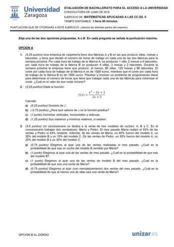  W 1 542 Universidad Zaragoza EVALUACIÓN DE BACHILLERATO PARA EL ACCESO A LA UNIVERSIDAD CONVOCATORIA DE JUNIO DE 2018 EJERCICIO DE MATEMÁTICAS APLICADAS A LAS CCSS II TIEMPO DISPONIBLE 1 hora 30 minutos PUNTUACIÓN QUE SE OTORGARÁ A ESTE EJERCICIO véanse las distintas partes del examen Elija una de las dos opciones propuestas A o B En cada pregunta se señala la puntuación máxima OPCIÓN A 1 325 puntos Una empresa de carpintería tiene dos fábricas A y B en las que produce sillas mesas y taburetes…