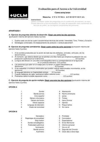 Evaluación para el Acceso a la Universidad Curso 20192020 Materia C U L T U R A A U D I O V I S U A L Instrucciones Debes contestar todas las preguntas en el cuadernillo de examen no aquí Presta atención a los enunciados En caso de responder más cuestiones de las que se piden se corregirán únicamente las primeras APARTADO I A  Ejercicio de preguntas abiertas de desarrollo Elegir una entre las dos opciones puntuación máxima del ejercicio hasta 2 puntos 1 Explica cada una de las cuatro caracterís…